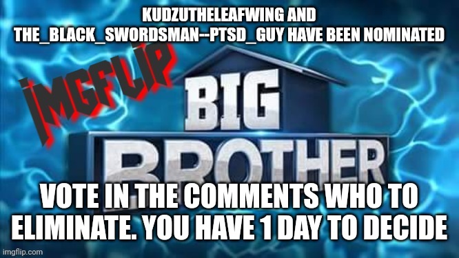 Nomination | KUDZUTHELEAFWING AND THE_BLACK_SWORDSMAN--PTSD_GUY HAVE BEEN NOMINATED; VOTE IN THE COMMENTS WHO TO ELIMINATE. YOU HAVE 1 DAY TO DECIDE | image tagged in imgflip big brother logo,challenge | made w/ Imgflip meme maker