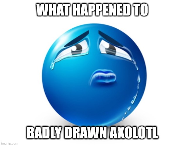 Sorry if I'm bringing up old drama I actually don't know | WHAT HAPPENED TO; BADLY DRAWN AXOLOTL | image tagged in sad blue guy | made w/ Imgflip meme maker