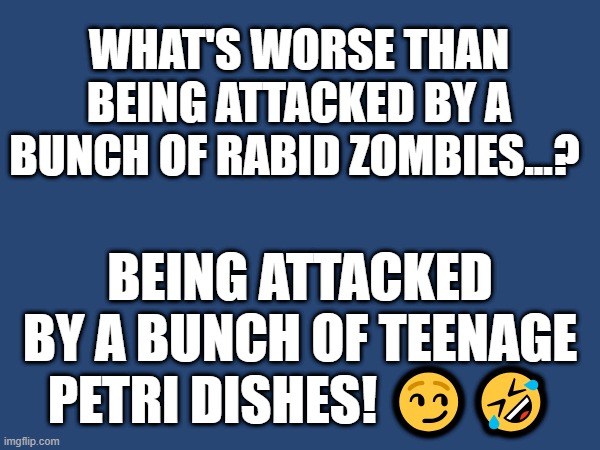 WHAT'S WORSE THAN BEING ATTACKED BY A BUNCH OF RABID ZOMBIES...? BEING ATTACKED BY A BUNCH OF TEENAGE PETRI DISHES! 😏🤣 | image tagged in teenagers,rabid zombies | made w/ Imgflip meme maker