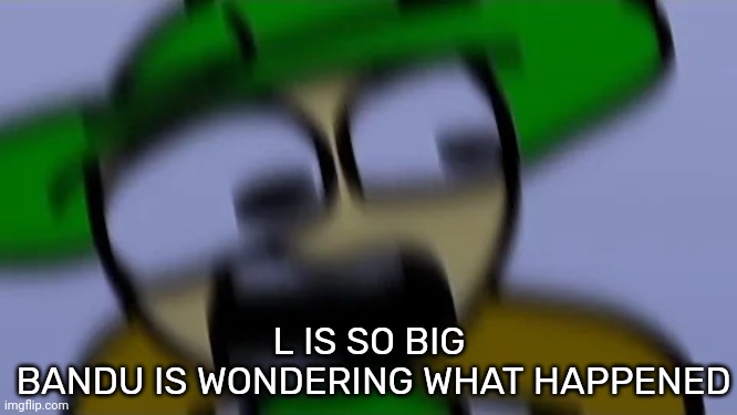Bandu but scared af | L IS SO BIG
 BANDU IS WONDERING WHAT HAPPENED | image tagged in bandu but scared af | made w/ Imgflip meme maker