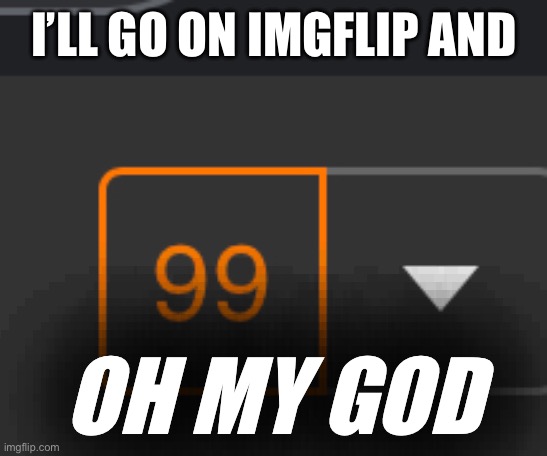 Hell nah | I’LL GO ON IMGFLIP AND; OH MY GOD | image tagged in memes | made w/ Imgflip meme maker