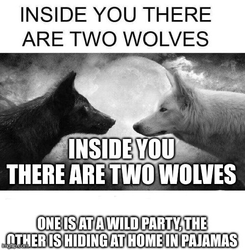 The AI understands | INSIDE YOU THERE ARE TWO WOLVES; ONE IS AT A WILD PARTY, THE OTHER IS HIDING AT HOME IN PAJAMAS | image tagged in inside you there are two wolves | made w/ Imgflip meme maker