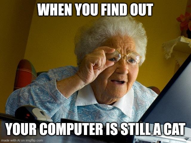 qhar!!???! | WHEN YOU FIND OUT; YOUR COMPUTER IS STILL A CAT | image tagged in memes,grandma finds the internet,ai,ai meme | made w/ Imgflip meme maker