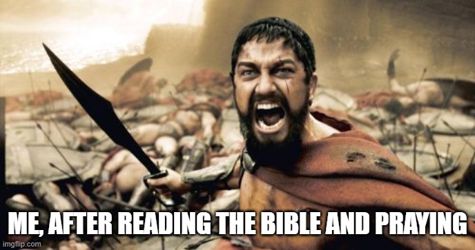It really set you at peace and makes you feel powerful at the same time. | ME, AFTER READING THE BIBLE AND PRAYING | image tagged in memes,sparta leonidas,praying,bible,christiansonly | made w/ Imgflip meme maker