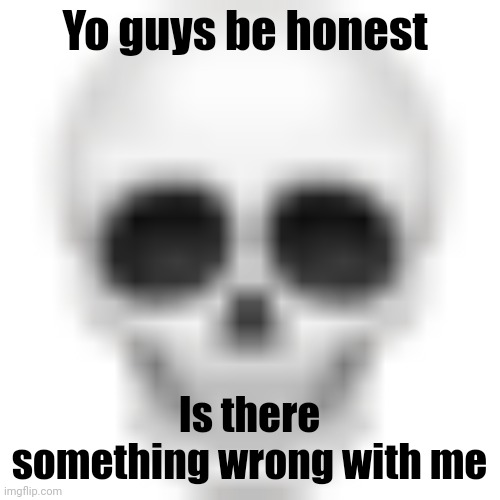 . | Yo guys be honest; Is there something wrong with me | image tagged in skull emoji | made w/ Imgflip meme maker