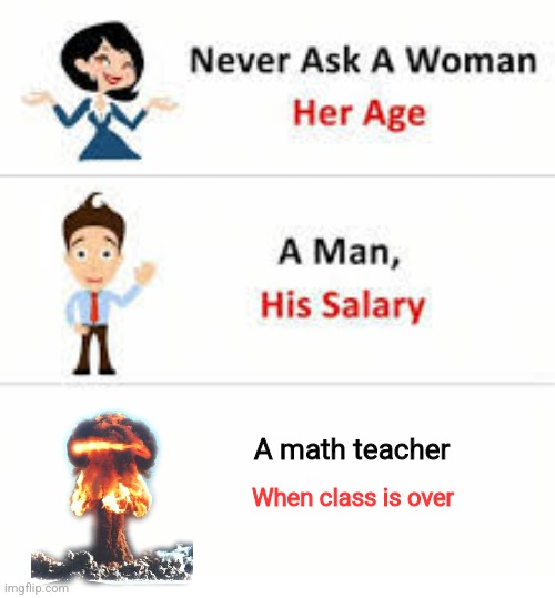 They will be mad | A math teacher; When class is over | image tagged in never ask a woman her age | made w/ Imgflip meme maker