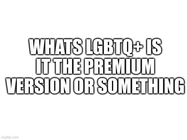 dont hate on my its just a joke | WHATS LGBTQ+ IS IT THE PREMIUM VERSION OR SOMETHING | made w/ Imgflip meme maker