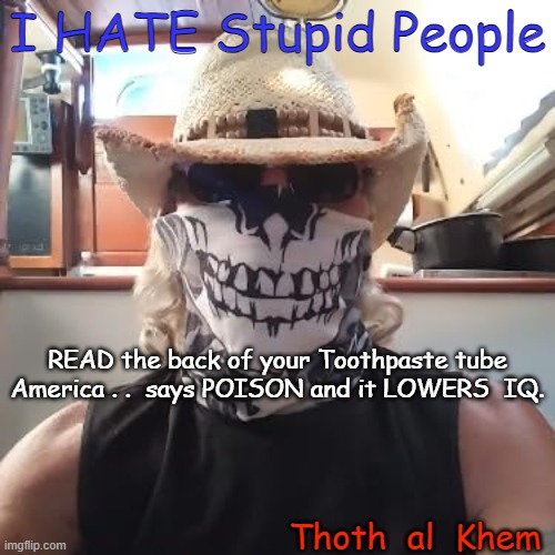 FLUORIDE in Toothpaste and Tap Water LOWERS I.Q. | I HATE Stupid People; READ the back of your Toothpaste tube America . .  says POISON and it LOWERS  IQ. Thoth  al  Khem | image tagged in says poison,on your toothpastre,in tap water,causes cancer,lowers ig,what does iq even mean   lol | made w/ Imgflip meme maker
