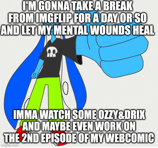 See yall overmorrow. | I'M GONNA TAKE A BREAK FROM IMGFLIP FOR A DAY OR SO AND LET MY MENTAL WOUNDS HEAL; IMMA WATCH SOME OZZY&DRIX AND MAYBE EVEN WORK ON THE 2ND EPISODE OF MY WEBCOMIC | made w/ Imgflip meme maker