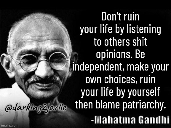 Be independent | Don't ruin your life by listening to others shit opinions. Be independent, make your own choices, ruin your life by yourself then blame patriarchy. @darking2jarlie | image tagged in mahatma gandhi rocks,patriarchy,dark humor | made w/ Imgflip meme maker