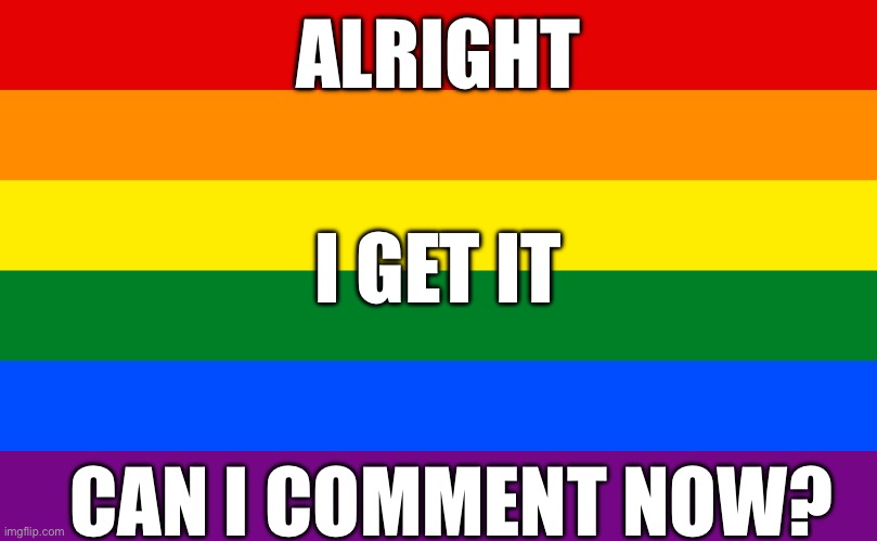 It’s been 5 months | ALRIGHT; I GET IT; CAN I COMMENT NOW? | image tagged in pride flag,bruh,lgbtq,gay pride | made w/ Imgflip meme maker