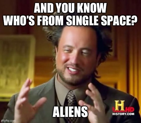 Ancient Aliens Meme | AND YOU KNOW WHO’S FROM SINGLE SPACE? ALIENS | image tagged in memes,ancient aliens | made w/ Imgflip meme maker