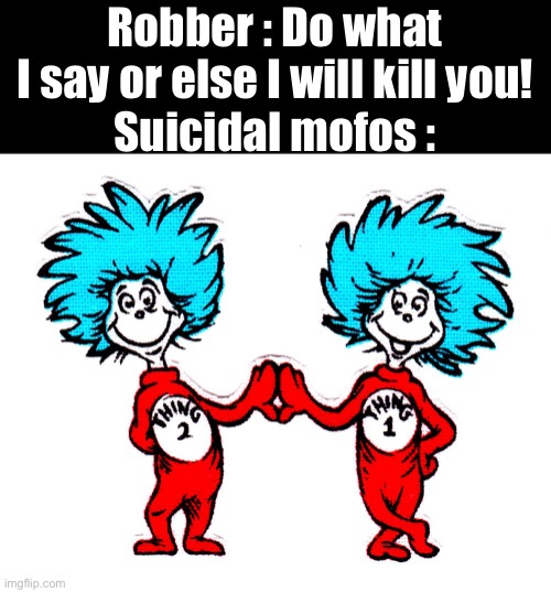 real | Robber : Do what I say or else I will kill you!
Suicidal mofos : | image tagged in thing one thing two | made w/ Imgflip meme maker