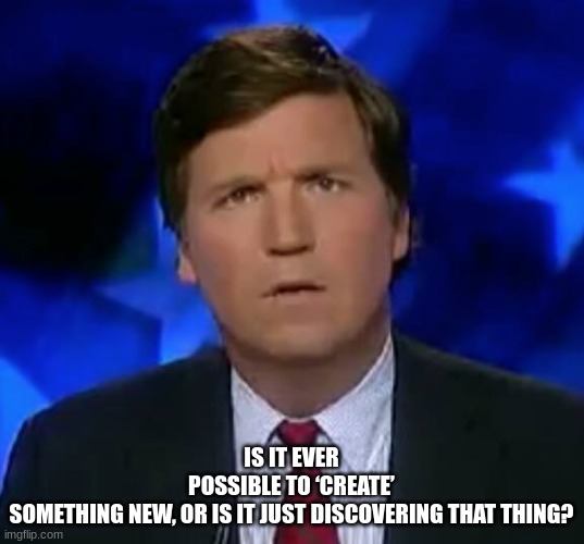 Thought-Provoking question-5 | IS IT EVER POSSIBLE TO ‘CREATE’ SOMETHING NEW, OR IS IT JUST DISCOVERING THAT THING? | image tagged in confused tucker carlson,funn,funny,meme | made w/ Imgflip meme maker