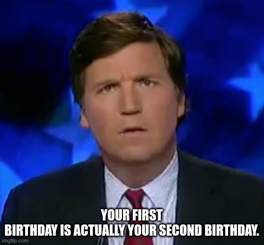 Thought-Provoking question-6 | YOUR FIRST BIRTHDAY IS ACTUALLY YOUR SECOND BIRTHDAY. | image tagged in confused tucker carlson,funny,memes,meme | made w/ Imgflip meme maker