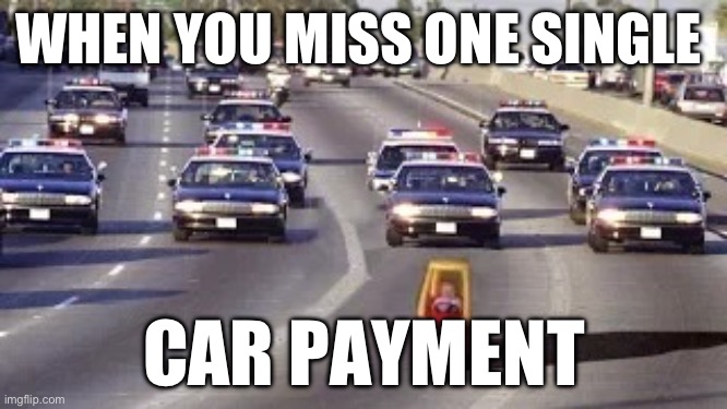 Car finance getting tough | WHEN YOU MISS ONE SINGLE; CAR PAYMENT | image tagged in cop chase,finance,bills | made w/ Imgflip meme maker