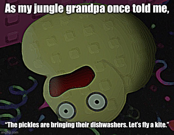 As my jungle grandpa once told me, “The pickles are bringing their dishwashers. Let’s fly a kite.” | made w/ Imgflip meme maker