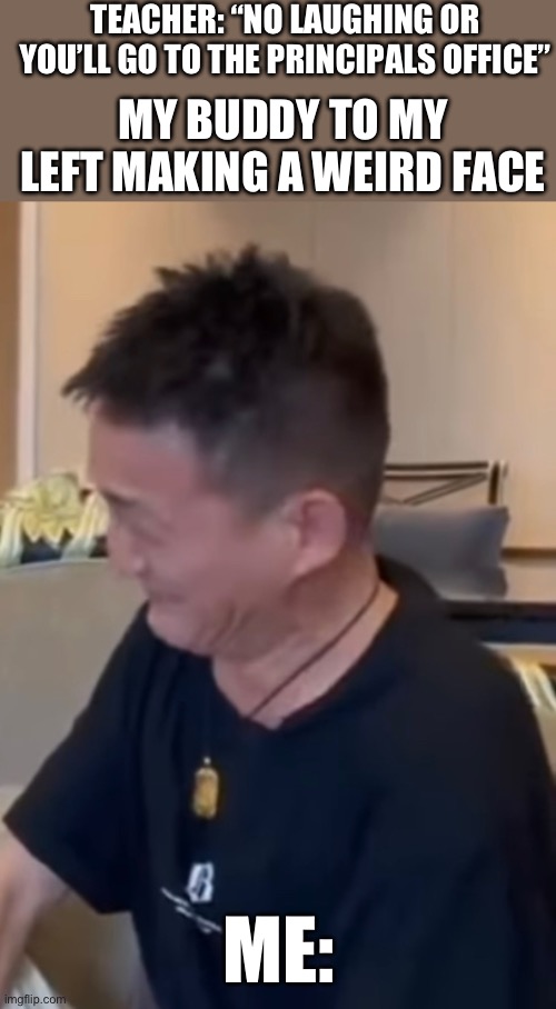 Funny face | TEACHER: “NO LAUGHING OR YOU’LL GO TO THE PRINCIPALS OFFICE”; MY BUDDY TO MY LEFT MAKING A WEIRD FACE; ME: | image tagged in funny memes | made w/ Imgflip meme maker