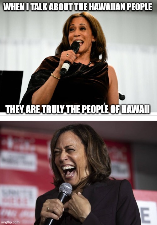 WHEN I TALK ABOUT THE HAWAIIAN PEOPLE THEY ARE TRULY THE PEOPLE OF HAWAII | image tagged in kamala harris,kamala laughing | made w/ Imgflip meme maker