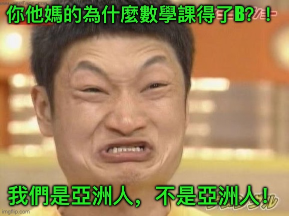 Chinese | 你他媽的為什麼數學課得了B？！; 我們是亞洲人，不是亞洲人！ | image tagged in chinese | made w/ Imgflip meme maker