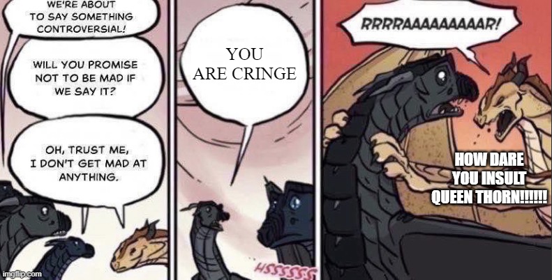 Thorn anger | YOU ARE CRINGE; HOW DARE YOU INSULT QUEEN THORN!!!!!! | image tagged in thorn anger,how dare you anger your queen i hope you die | made w/ Imgflip meme maker