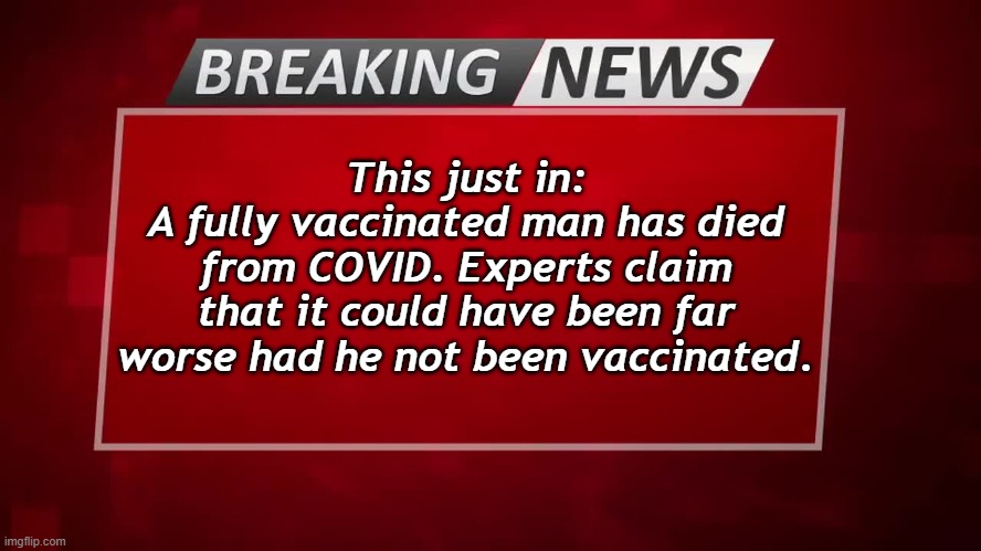 Breaking News | This just in:
A fully vaccinated man has died from COVID. Experts claim that it could have been far worse had he not been vaccinated. | image tagged in breaking news,covid,vaccinated,died | made w/ Imgflip meme maker
