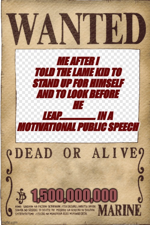 wanted one piece | ME AFTER I TOLD THE LAME KID TO STAND UP FOR HIMSELF AND TO LOOK BEFORE HE LEAP................... IN A MOTIVATIONAL PUBLIC SPEECH; 1,500,000,000 | image tagged in wanted one piece | made w/ Imgflip meme maker