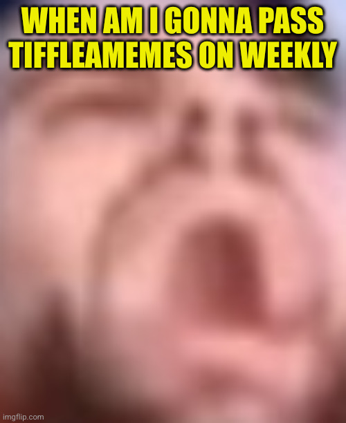 when nnnnnnnn | WHEN AM I GONNA PASS TIFFLEAMEMES ON WEEKLY | image tagged in guy dying,weekly,points | made w/ Imgflip meme maker