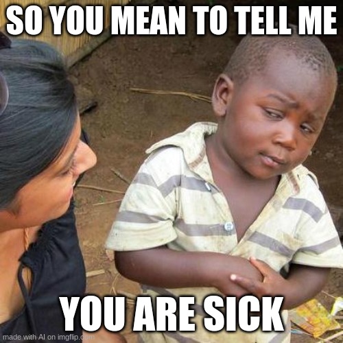 its black, i mean dark humour | SO YOU MEAN TO TELL ME; YOU ARE SICK | image tagged in memes,third world skeptical kid | made w/ Imgflip meme maker