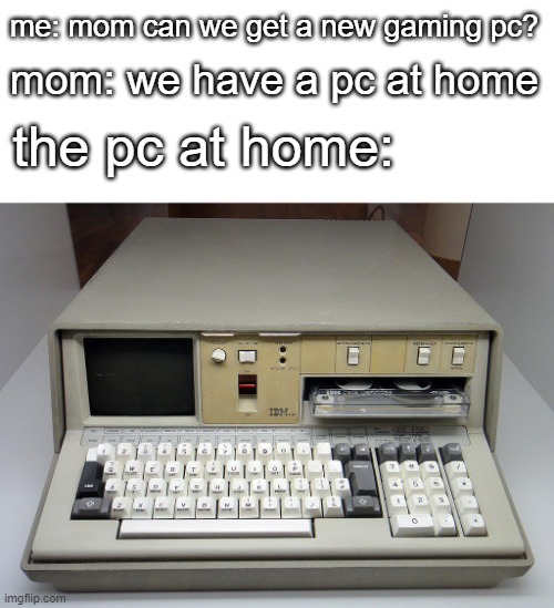 pc at home | mom: we have a pc at home; me: mom can we get a new gaming pc? the pc at home: | image tagged in memes | made w/ Imgflip meme maker