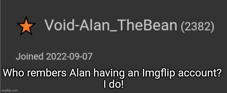 What a shame that Alan stopped going on Imgflip :[ | Who rembers Alan having an Imgflip account? 
I do! | image tagged in idk,stuff,s o u p,carck | made w/ Imgflip meme maker