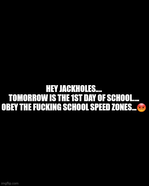 Jackholes | HEY JACKHOLES....
TOMORROW IS THE 1ST DAY OF SCHOOL....
OBEY THE FUCKING SCHOOL SPEED ZONES...😡 | image tagged in school meme | made w/ Imgflip meme maker