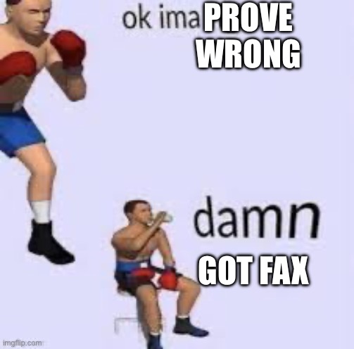 Ok imma fight | PROVE WRONG GOT FAX | image tagged in ok imma fight | made w/ Imgflip meme maker