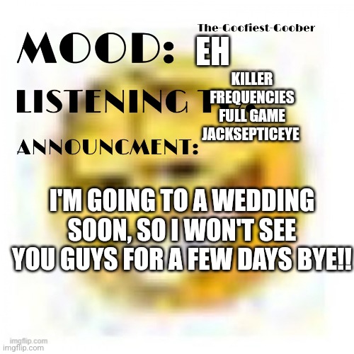 Yey!! | EH; KILLER FREQUENCIES FULL GAME JACKSEPTICEYE; I'M GOING TO A WEDDING SOON, SO I WON'T SEE YOU GUYS FOR A FEW DAYS BYE!! | image tagged in xheddar announcement | made w/ Imgflip meme maker