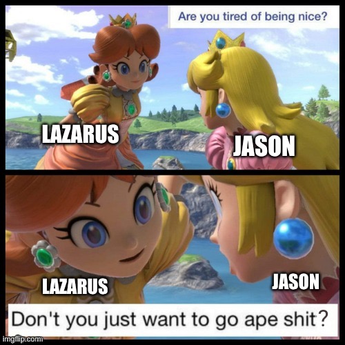 Princess Peach tired of being nice go ape shit | LAZARUS; JASON; LAZARUS; JASON | image tagged in princess peach tired of being nice go ape shit | made w/ Imgflip meme maker