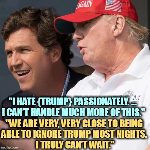 Tucker will lie to get back in the game. This is what he really thinks. | "I HATE {TRUMP} PASSIONATELY. ... 
I CAN’T HANDLE MUCH MORE OF THIS."; "WE ARE VERY, VERY CLOSE TO BEING 
ABLE TO IGNORE TRUMP MOST NIGHTS. 
I TRULY CAN’T WAIT." | image tagged in tucker carlson and donald trump,tucker carlson,hate,donald trump | made w/ Imgflip meme maker
