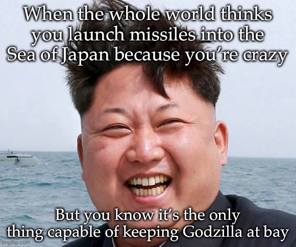 Crazy Kim | When the whole world thinks you launch missiles into the Sea of Japan because you’re crazy; But you know it’s the only thing capable of keeping Godzilla at bay | image tagged in kim jung un,missiles | made w/ Imgflip meme maker