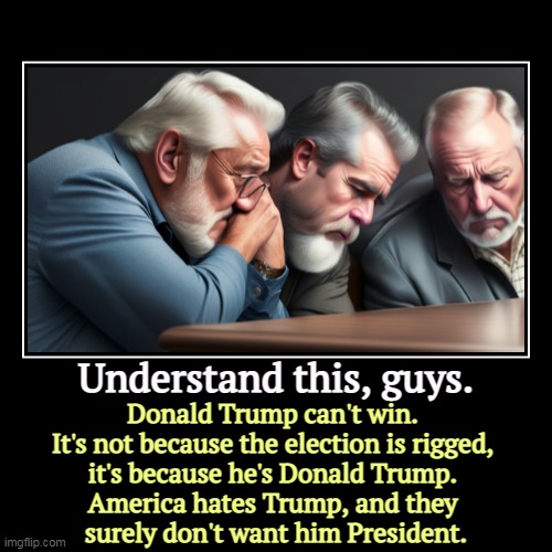 Understand this, guys. | Donald Trump can't win. 
It's not because the election is rigged, 
it's because he's Donald Trump. 
America hates T | image tagged in funny,demotivationals,americans,hate,trump,never | made w/ Imgflip demotivational maker