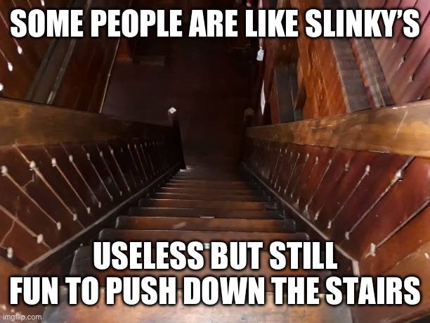 Stairs | SOME PEOPLE ARE LIKE SLINKY’S; USELESS BUT STILL FUN TO PUSH DOWN THE STAIRS | image tagged in stairs | made w/ Imgflip meme maker