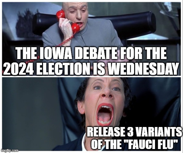 2024 Election Season Begins | THE IOWA DEBATE FOR THE
2024 ELECTION IS WEDNESDAY; RELEASE 3 VARIANTS
OF THE "FAUCI FLU" | image tagged in dr evil and frau yelling,lockdown,quarantine,presidential election,kamala harris,virus | made w/ Imgflip meme maker