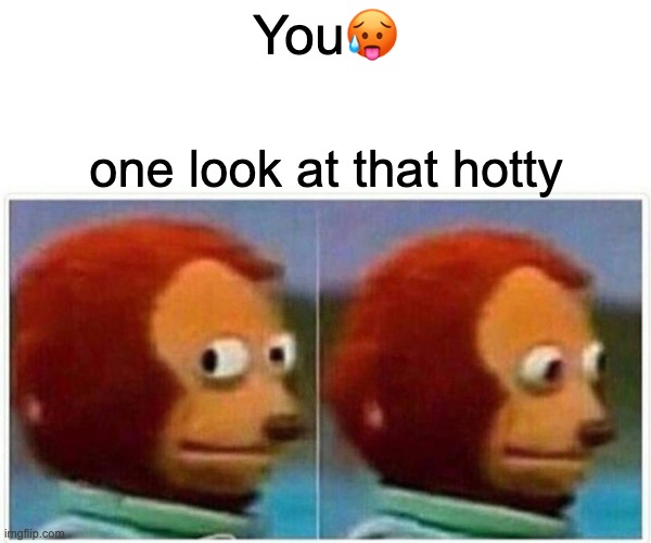 you | You🥵; one look at that hotty | image tagged in memes,monkey puppet | made w/ Imgflip meme maker