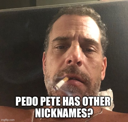 Hunter Biden | PEDO PETE HAS OTHER 
NICKNAMES? | image tagged in hunter biden | made w/ Imgflip meme maker