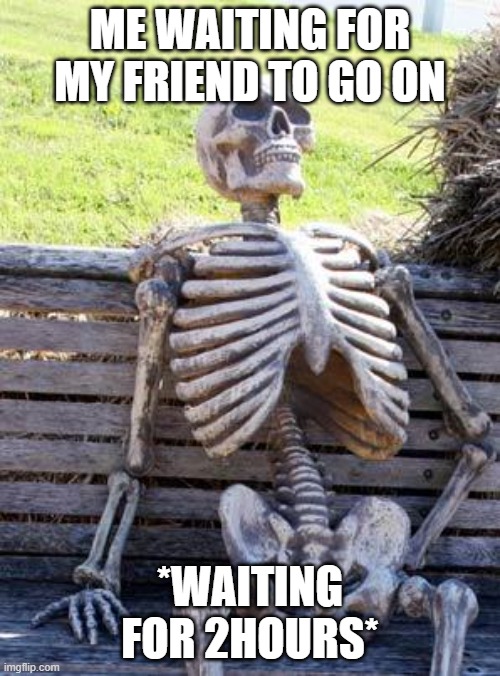 waiting for too long | ME WAITING FOR MY FRIEND TO GO ON; *WAITING FOR 2HOURS* | image tagged in memes,waiting skeleton | made w/ Imgflip meme maker