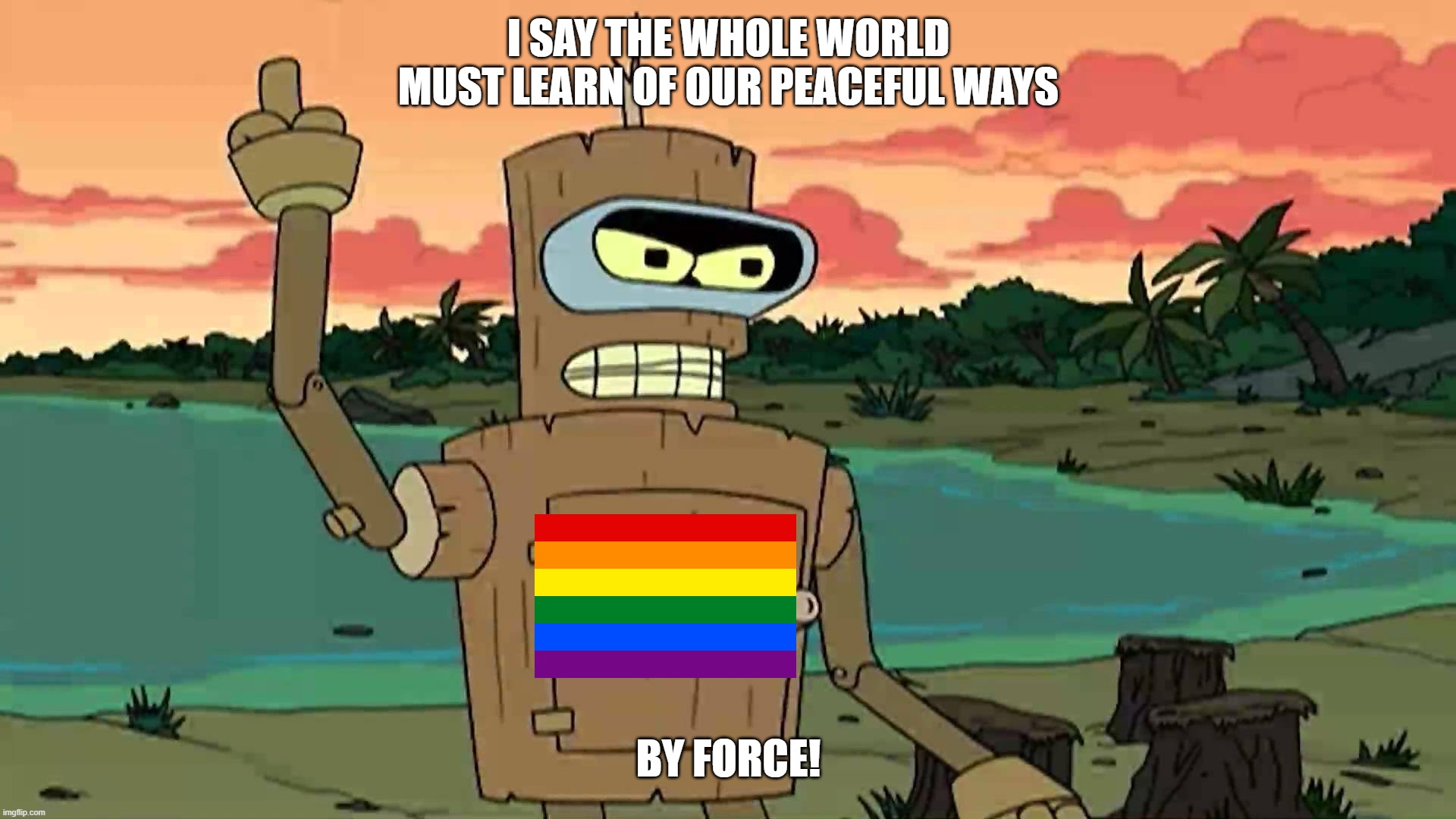 Rainbow Mafia in a Nutshell | I SAY THE WHOLE WORLD MUST LEARN OF OUR PEACEFUL WAYS; BY FORCE! | image tagged in bender peace by force,lgbtq,lgbt,mafia,nutshell,in a nutshell | made w/ Imgflip meme maker