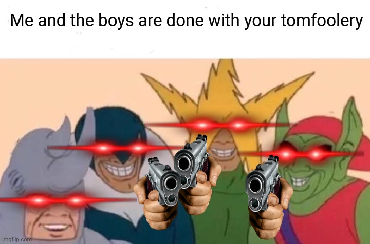 Random meme | Me and the boys are done with your tomfoolery | image tagged in memes,me and the boys | made w/ Imgflip meme maker