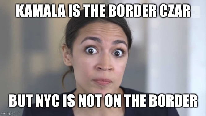 Crazy Alexandria Ocasio-Cortez | KAMALA IS THE BORDER CZAR BUT NYC IS NOT ON THE BORDER | image tagged in crazy alexandria ocasio-cortez | made w/ Imgflip meme maker