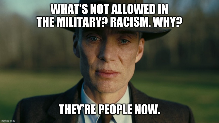 dad joke yeah yeah fun stream I get it | WHAT’S NOT ALLOWED IN THE MILITARY? RACISM. WHY? THEY’RE PEOPLE NOW. | image tagged in oppenheimer death stare | made w/ Imgflip meme maker