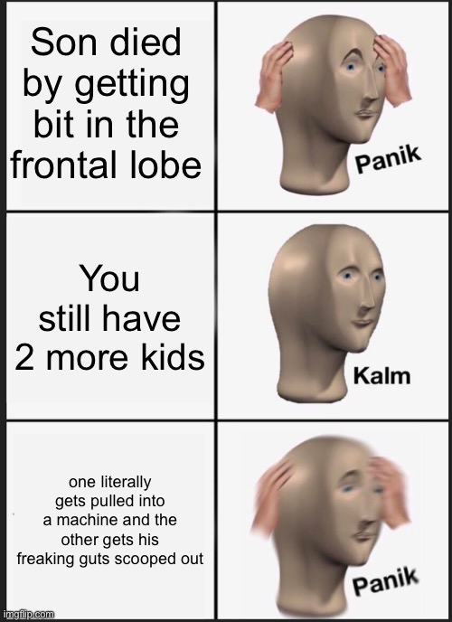 literally william afton be like | Son died by getting bit in the frontal lobe; You still have 2 more kids; one literally gets pulled into a machine and the other gets his freaking guts scooped out | image tagged in memes,panik kalm panik | made w/ Imgflip meme maker
