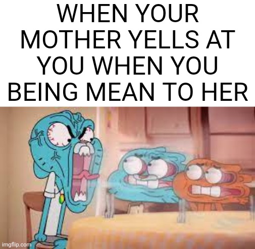 nicole watterson | WHEN YOUR MOTHER YELLS AT YOU WHEN YOU BEING MEAN TO HER | image tagged in nicole watterson,the amazing world of gumball | made w/ Imgflip meme maker