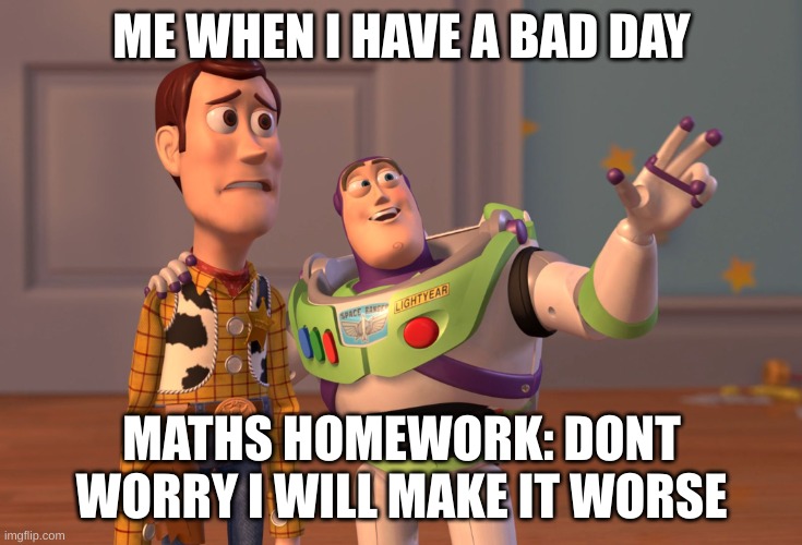 X, X Everywhere | ME WHEN I HAVE A BAD DAY; MATHS HOMEWORK: DONT WORRY I WILL MAKE IT WORSE | image tagged in memes,x x everywhere | made w/ Imgflip meme maker